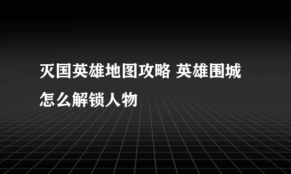 灭国英雄地图攻略 英雄围城怎么解锁人物