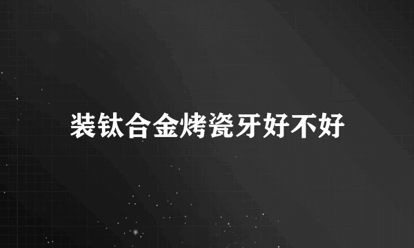 装钛合金烤瓷牙好不好