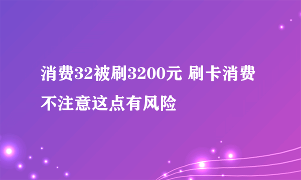 消费32被刷3200元 刷卡消费不注意这点有风险