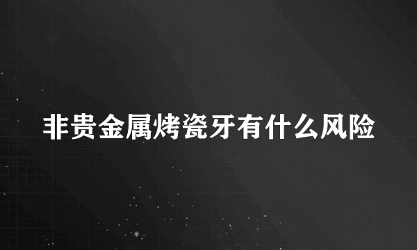 非贵金属烤瓷牙有什么风险