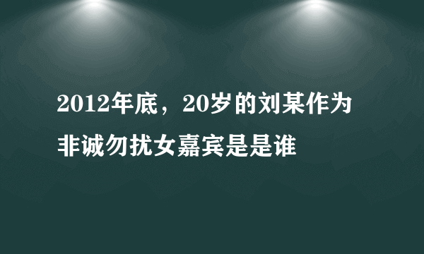 2012年底，20岁的刘某作为非诚勿扰女嘉宾是是谁