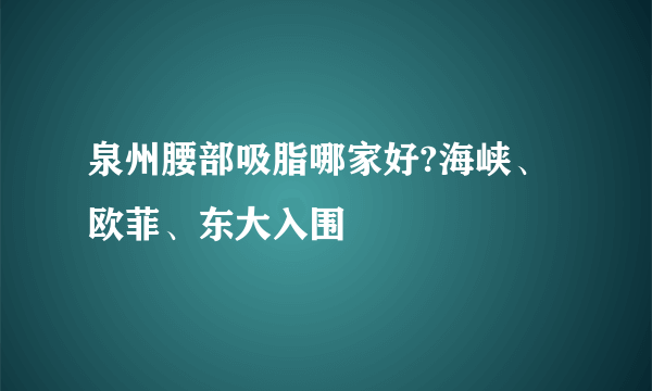 泉州腰部吸脂哪家好?海峡、欧菲、东大入围