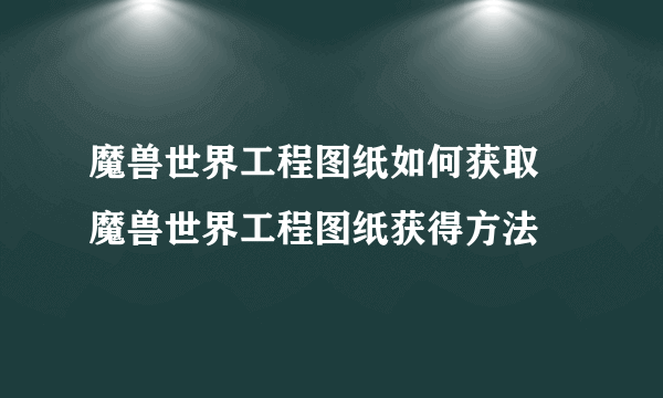 魔兽世界工程图纸如何获取 魔兽世界工程图纸获得方法