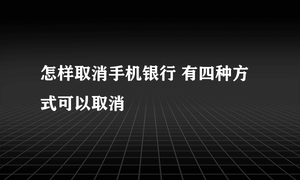 怎样取消手机银行 有四种方式可以取消