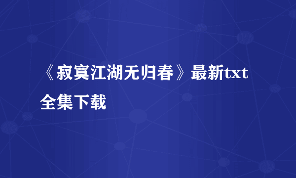 《寂寞江湖无归春》最新txt全集下载