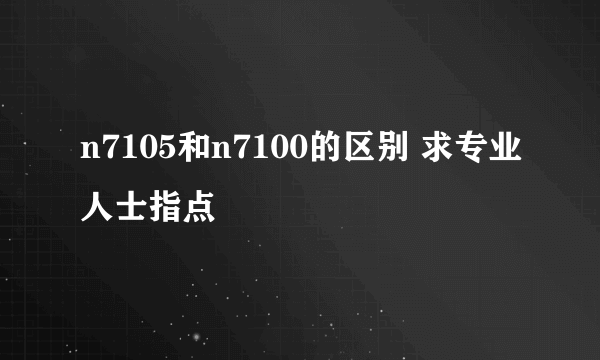 n7105和n7100的区别 求专业人士指点