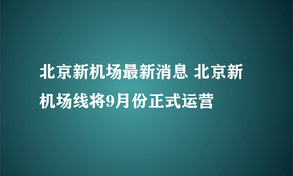 北京新机场最新消息 北京新机场线将9月份正式运营