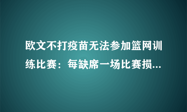 欧文不打疫苗无法参加篮网训练比赛：每缺席一场比赛损失245万元-飞外