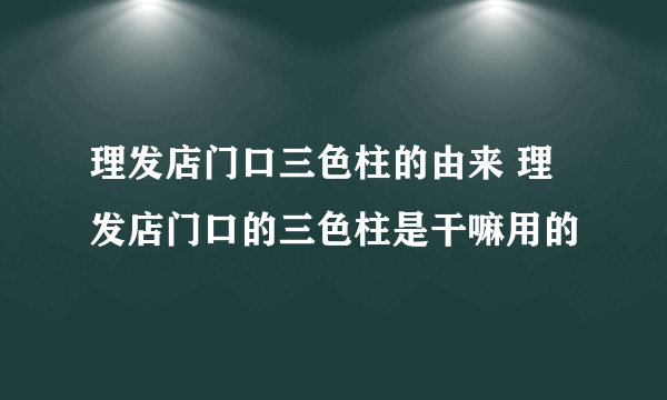 理发店门口三色柱的由来 理发店门口的三色柱是干嘛用的