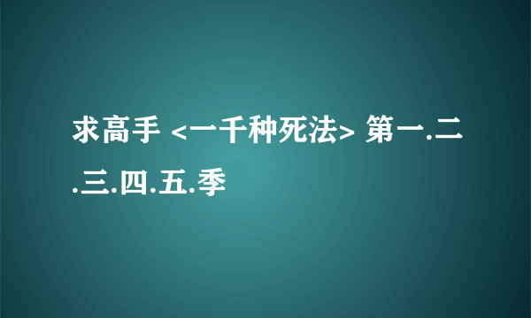 求高手 <一千种死法> 第一.二.三.四.五.季