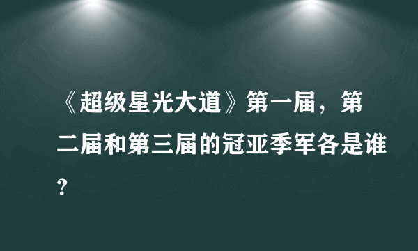 《超级星光大道》第一届，第二届和第三届的冠亚季军各是谁？