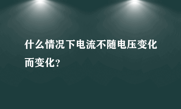 什么情况下电流不随电压变化而变化？