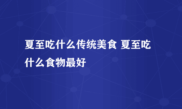 夏至吃什么传统美食 夏至吃什么食物最好