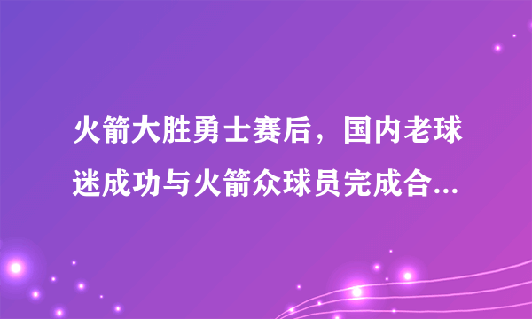 火箭大胜勇士赛后，国内老球迷成功与火箭众球员完成合影，你怎么评价？