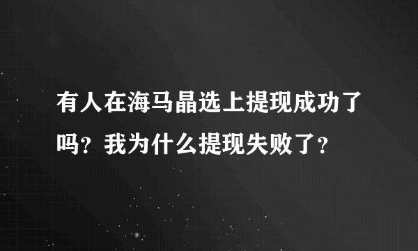 有人在海马晶选上提现成功了吗？我为什么提现失败了？