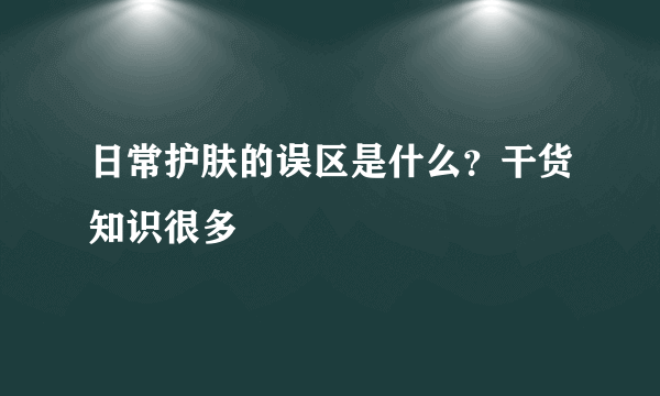 日常护肤的误区是什么？干货知识很多