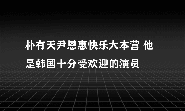 朴有天尹恩惠快乐大本营 他是韩国十分受欢迎的演员