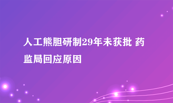 人工熊胆研制29年未获批 药监局回应原因