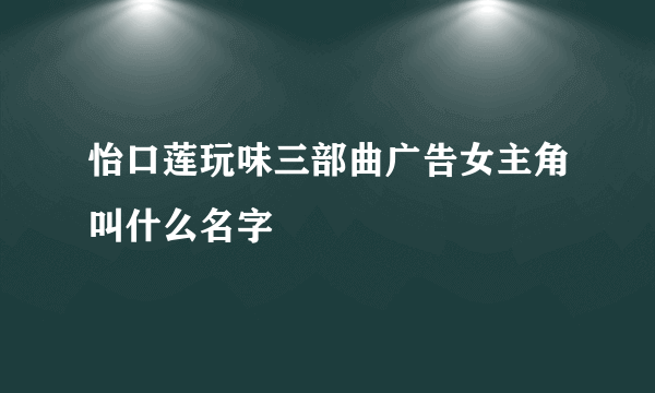 怡口莲玩味三部曲广告女主角叫什么名字