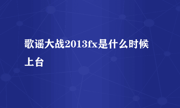 歌谣大战2013fx是什么时候上台