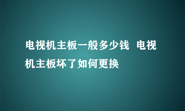 电视机主板一般多少钱  电视机主板坏了如何更换