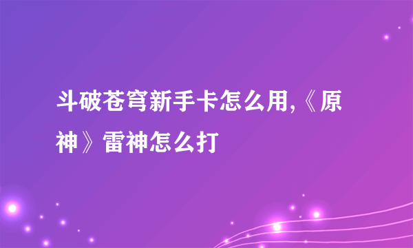 斗破苍穹新手卡怎么用,《原神》雷神怎么打