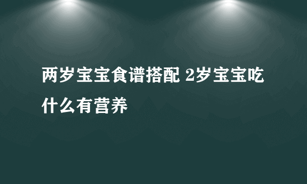 两岁宝宝食谱搭配 2岁宝宝吃什么有营养