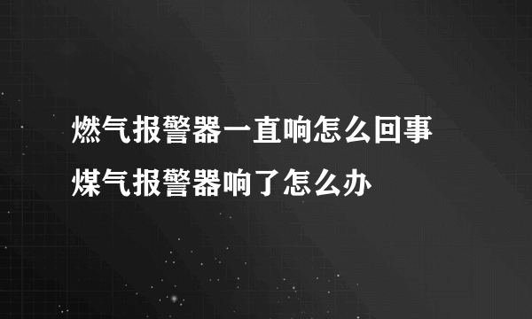 燃气报警器一直响怎么回事 煤气报警器响了怎么办