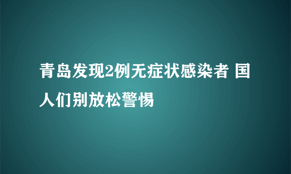 青岛发现2例无症状感染者 国人们别放松警惕