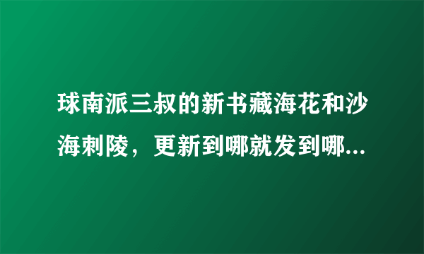 球南派三叔的新书藏海花和沙海刺陵，更新到哪就发到哪，谢谢大侠们