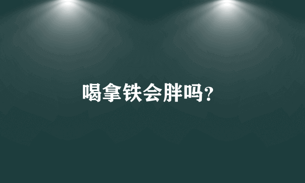 喝拿铁会胖吗？