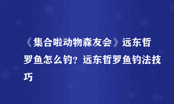 《集合啦动物森友会》远东哲罗鱼怎么钓？远东哲罗鱼钓法技巧