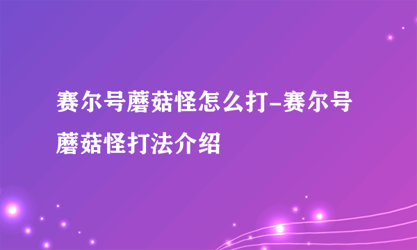 赛尔号蘑菇怪怎么打-赛尔号蘑菇怪打法介绍