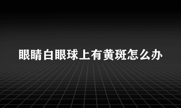 眼睛白眼球上有黄斑怎么办