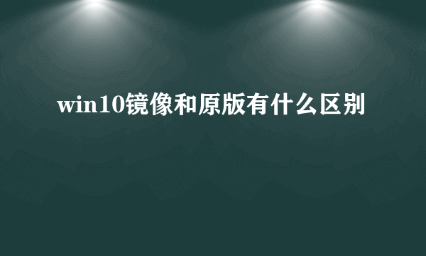 win10镜像和原版有什么区别