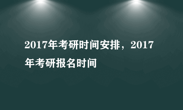 2017年考研时间安排，2017年考研报名时间