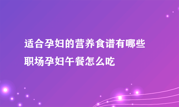 适合孕妇的营养食谱有哪些 职场孕妇午餐怎么吃