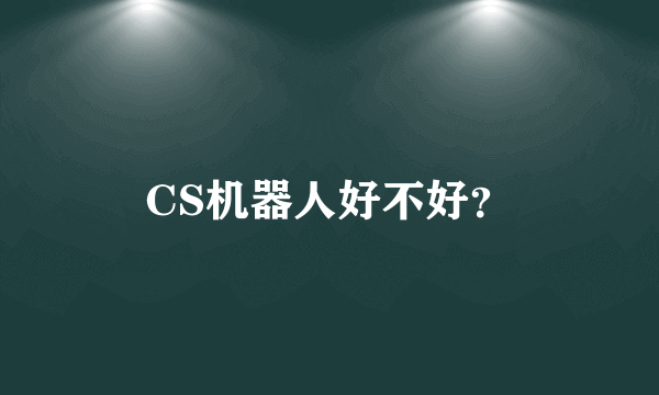 CS机器人好不好？