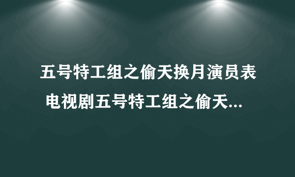 五号特工组之偷天换月演员表 电视剧五号特工组之偷天换月演员表 所有五号特工组之偷天换月演员表