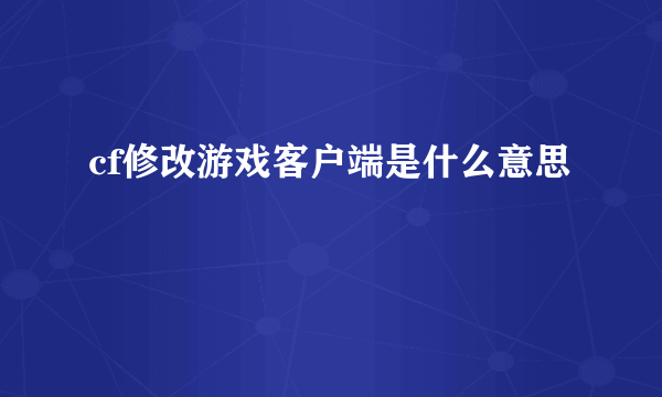 cf修改游戏客户端是什么意思