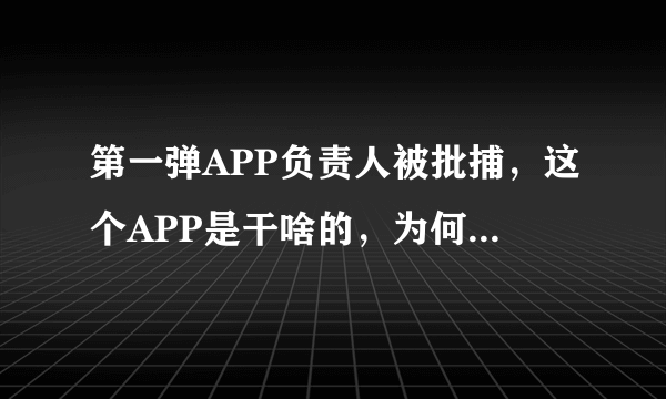 第一弹APP负责人被批捕，这个APP是干啥的，为何负责人会被批捕？