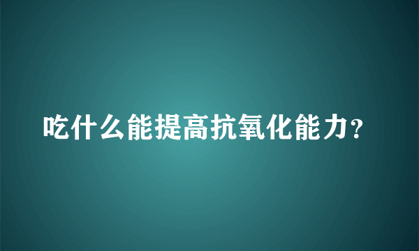 吃什么能提高抗氧化能力？