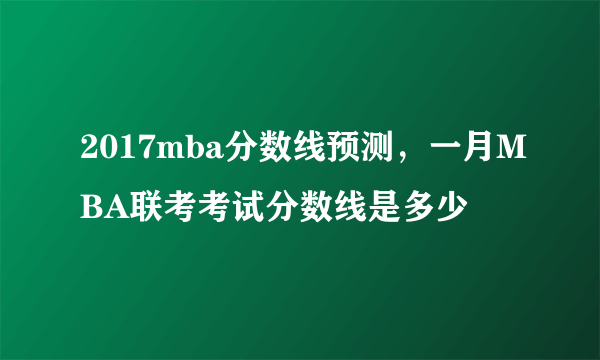 2017mba分数线预测，一月MBA联考考试分数线是多少