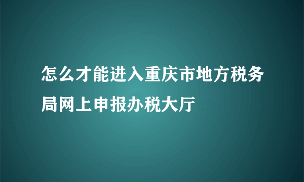 怎么才能进入重庆市地方税务局网上申报办税大厅