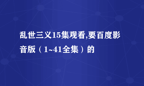 乱世三义15集观看,要百度影音版（1~41全集）的