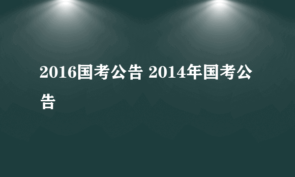 2016国考公告 2014年国考公告