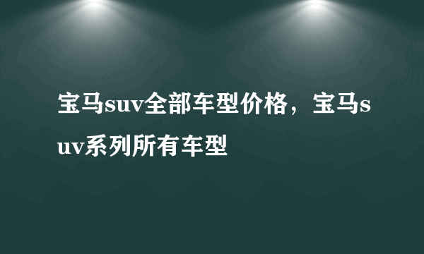 宝马suv全部车型价格，宝马suv系列所有车型