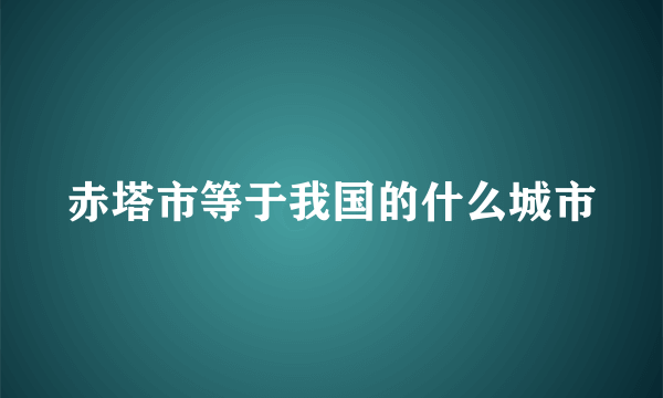 赤塔市等于我国的什么城市