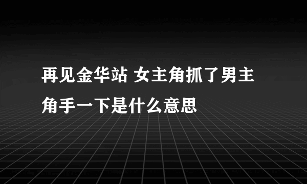 再见金华站 女主角抓了男主角手一下是什么意思