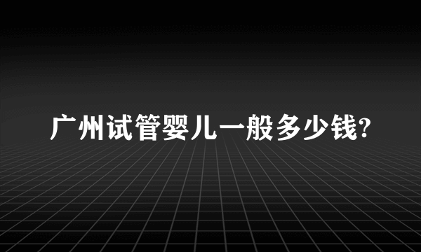 广州试管婴儿一般多少钱?